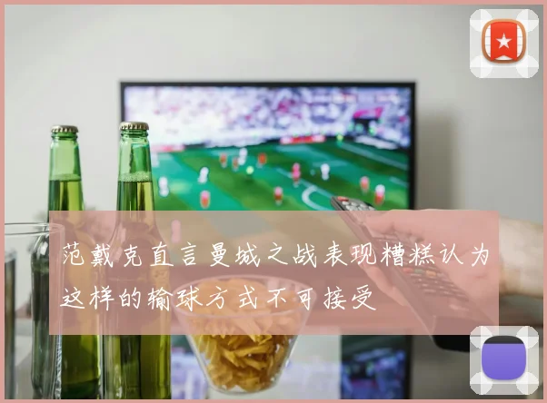 范戴克直言曼城之战表现糟糕认为这样的输球方式不可接受