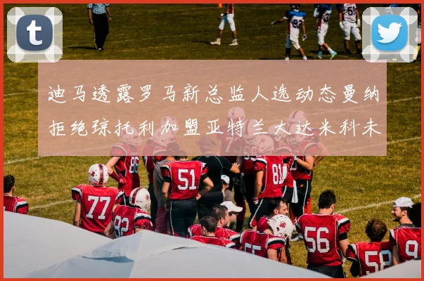 迪马透露罗马新总监人选动态曼纳拒绝琼托利加盟亚特兰大达米科未接洽