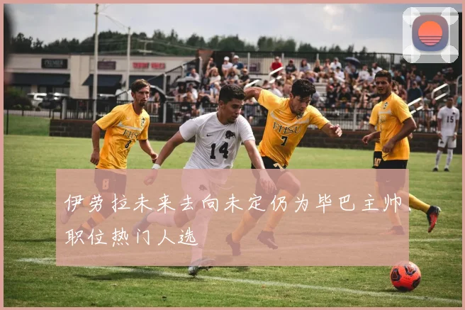 伊劳拉未来去向未定仍为毕巴主帅职位热门人选