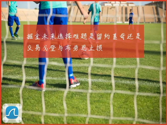 掘金未来选择难题是留约基奇还是交易戈登与布劳恩止损