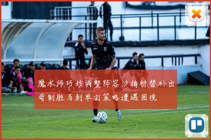 魔术师巧妙调整阵容沙梅特替补出奇制胜马刺单打策略遭遇困境