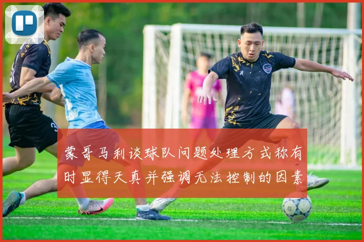 蒙哥马利谈球队问题处理方式称有时显得天真并强调无法控制的因素