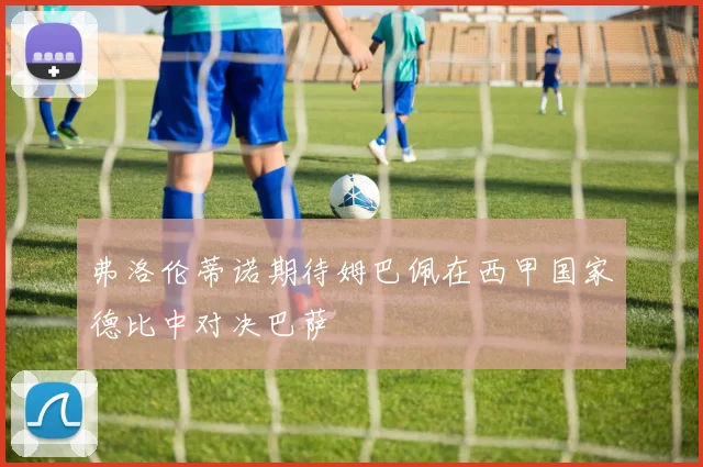 弗洛伦蒂诺期待姆巴佩在西甲国家德比中对决巴萨
