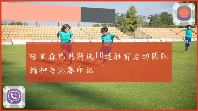 哈里森巴恩斯谈10连胜背后的团队精神与比赛印记