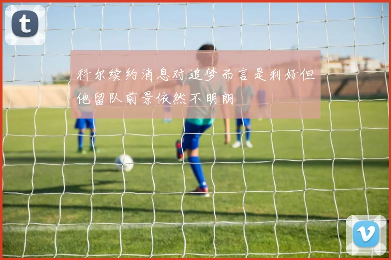 科尔续约消息对追梦而言是利好但他留队前景依然不明朗