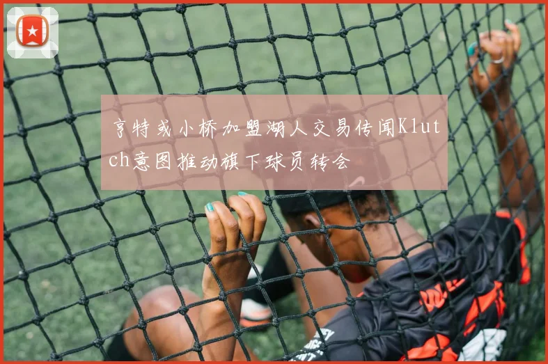 亨特或小桥加盟湖人交易传闻Klutch意图推动旗下球员转会