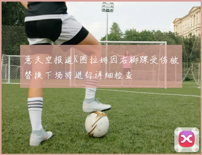 意天空报道K图拉姆因右脚踝受伤被替换下场将进行详细检查