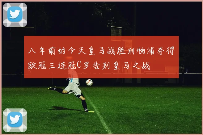 八年前的今天皇马战胜利物浦夺得欧冠三连冠C罗告别皇马之战