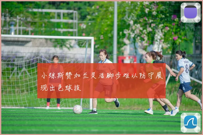 小琼斯赞加兰灵活脚步难以防守展现出色球技