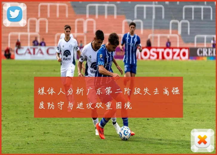 媒体人分析广东第二阶段失去高强度防守与进攻双重困境