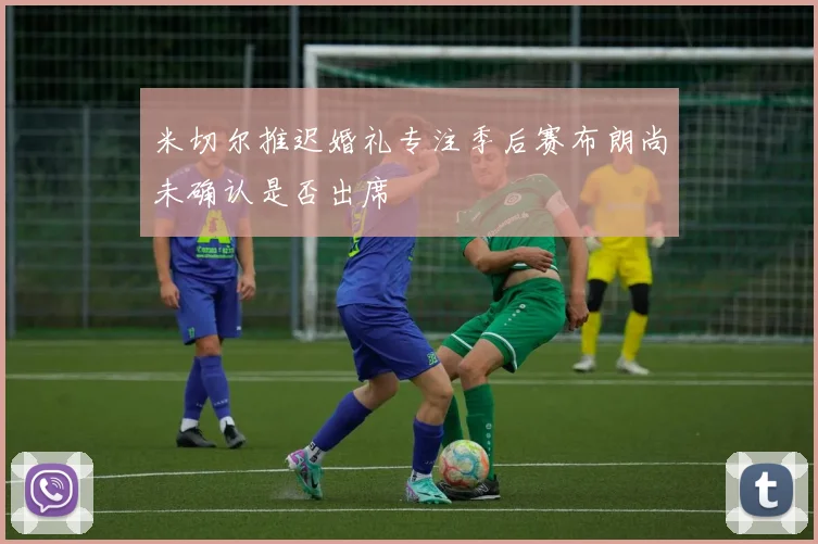 米切尔推迟婚礼专注季后赛布朗尚未确认是否出席