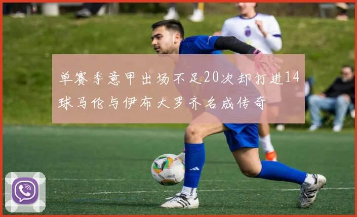 单赛季意甲出场不足20次却打进14球马伦与伊布大罗齐名成传奇