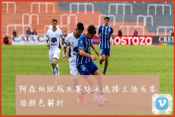 阿森纳欧冠决赛球衣选择主场或客场颜色解析