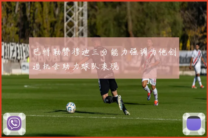 巴特勒赞穆迪三分能力强调为他创造机会助力球队表现