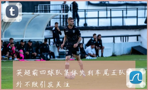 英超前四球队集体失利车尾五队意外不败引发关注