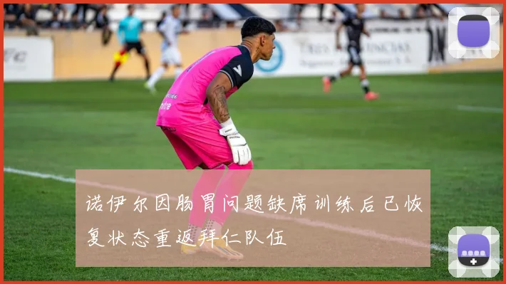 诺伊尔因肠胃问题缺席训练后已恢复状态重返拜仁队伍