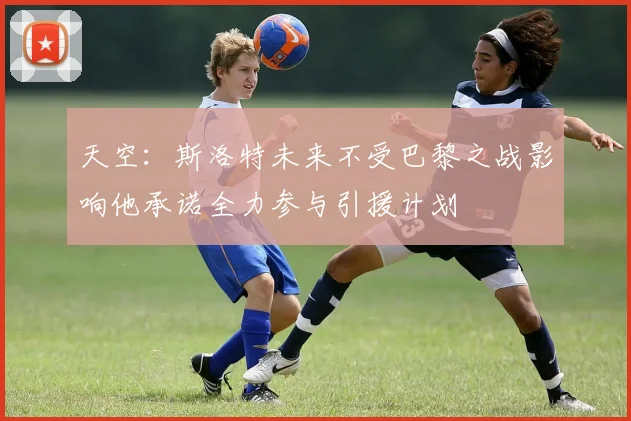 天空：斯洛特未来不受巴黎之战影响他承诺全力参与引援计划