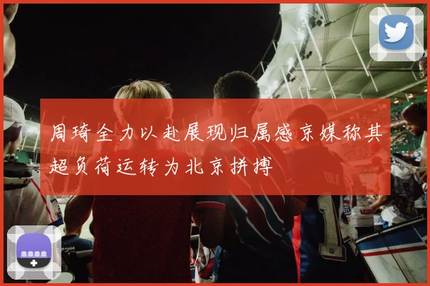 周琦全力以赴展现归属感京媒称其超负荷运转为北京拼搏