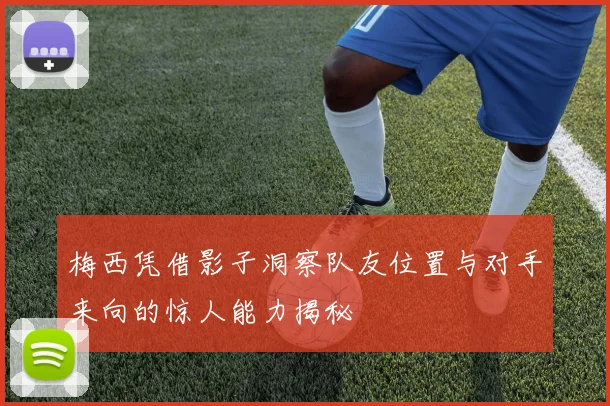 梅西凭借影子洞察队友位置与对手来向的惊人能力揭秘