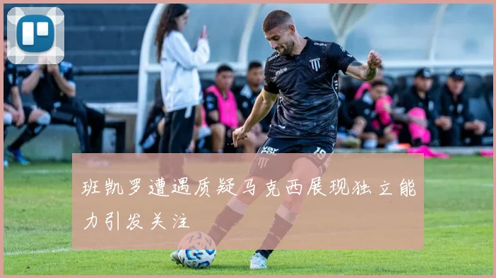 班凯罗遭遇质疑马克西展现独立能力引发关注