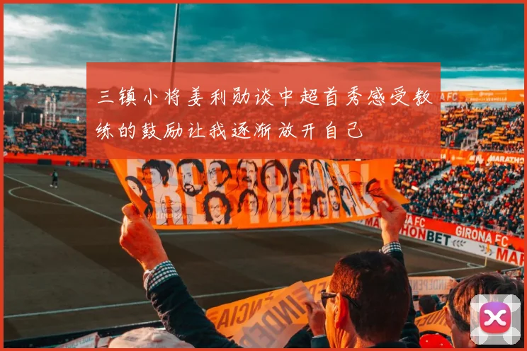 三镇小将姜利勋谈中超首秀感受教练的鼓励让我逐渐放开自己
