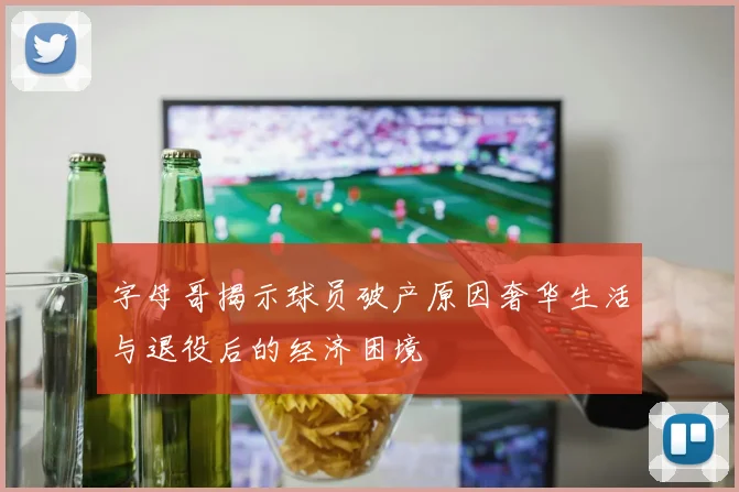 字母哥揭示球员破产原因奢华生活与退役后的经济困境