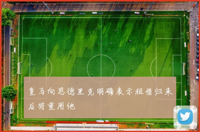 皇马向恩德里克明确表示租借归来后将重用他
