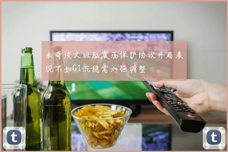 米奇谈文班脑震荡保护协议开局表现不如G1沉稳需加强调整