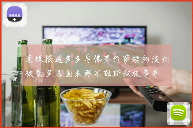 意媒报道多多与佛罗伦萨续约谈判破裂罗马国米那不勒斯积极争夺