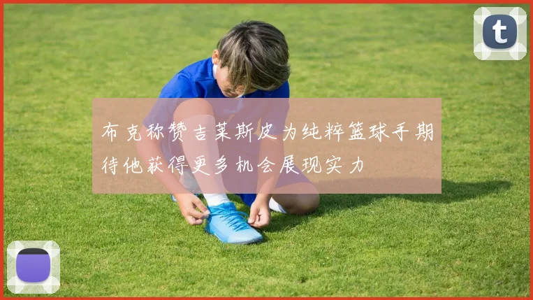 布克称赞吉莱斯皮为纯粹篮球手期待他获得更多机会展现实力