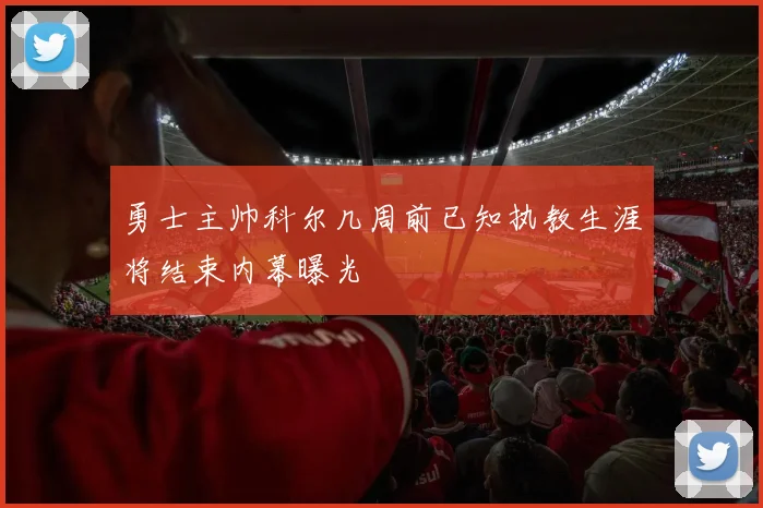 勇士主帅科尔几周前已知执教生涯将结束内幕曝光