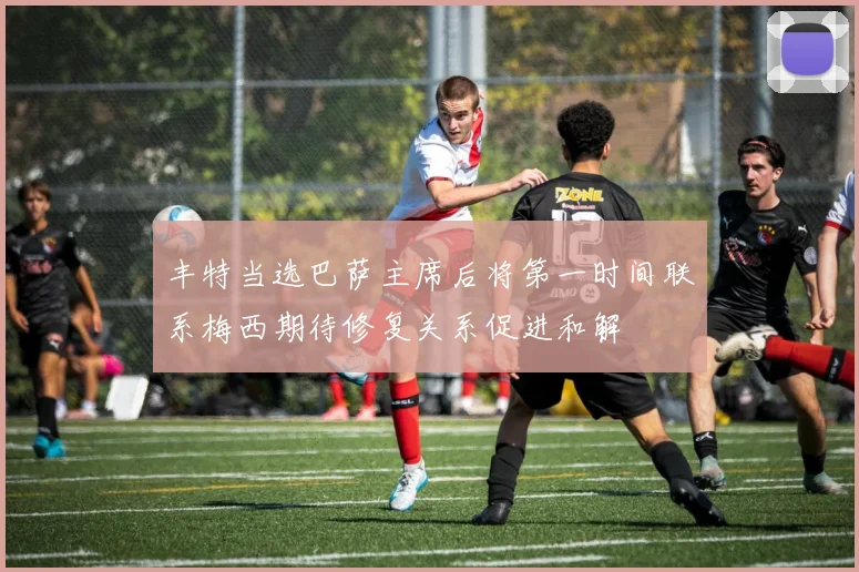 丰特当选巴萨主席后将第一时间联系梅西期待修复关系促进和解