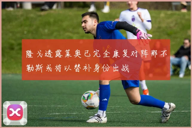 隆戈透露莱奥已完全康复对阵那不勒斯或将以替补身份出战