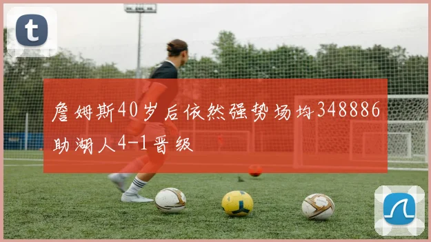 詹姆斯40岁后依然强势场均348886助湖人4-1晋级
