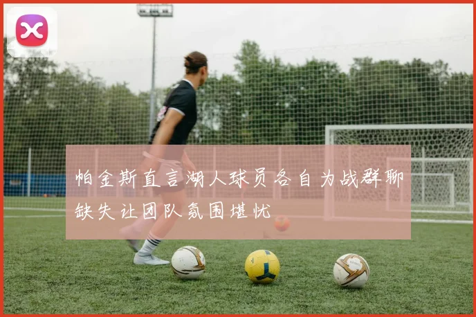 帕金斯直言湖人球员各自为战群聊缺失让团队氛围堪忧
