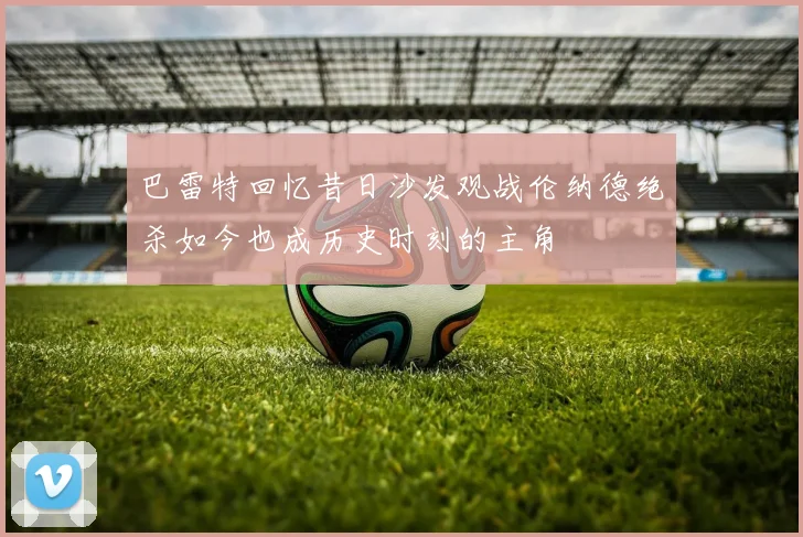 巴雷特回忆昔日沙发观战伦纳德绝杀如今也成历史时刻的主角