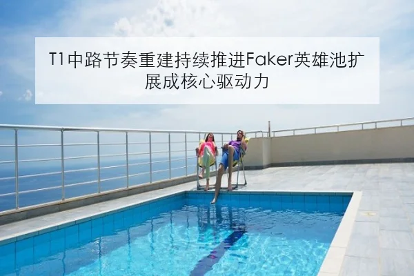 T1中路节奏重建持续推进Faker英雄池扩展成核心驱动力