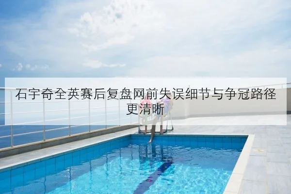 石宇奇全英赛后复盘网前失误细节与争冠路径更清晰
